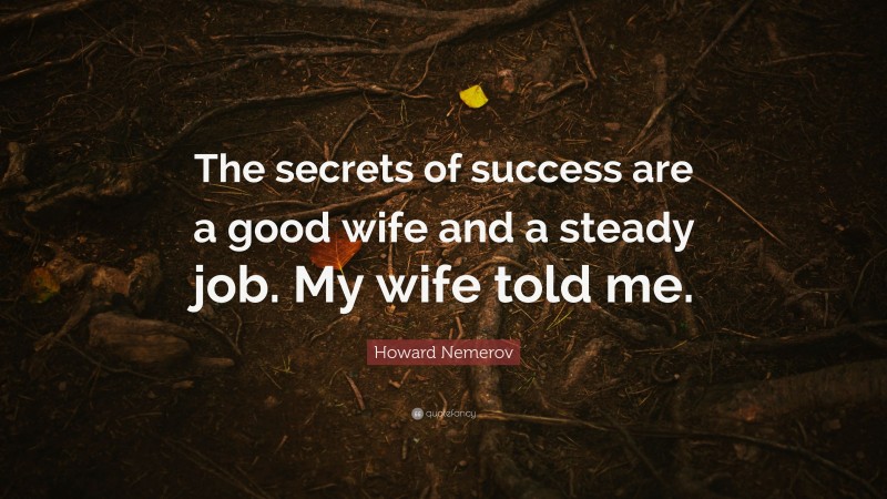 Howard Nemerov Quote: “The secrets of success are a good wife and a steady job. My wife told me.”