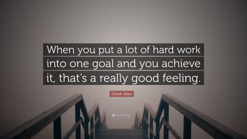 Derek Jeter Quote: “When you put a lot of hard work into one goal and you achieve it, that’s a really good feeling.”