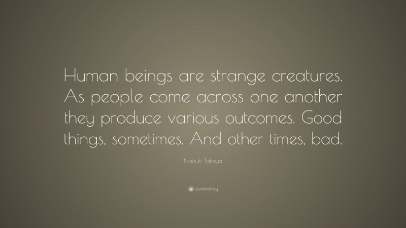 Natsuki Takaya Quote: “Human beings are strange creatures. As people come across one another they produce various outcomes. Good things, sometimes. And other times, bad.”