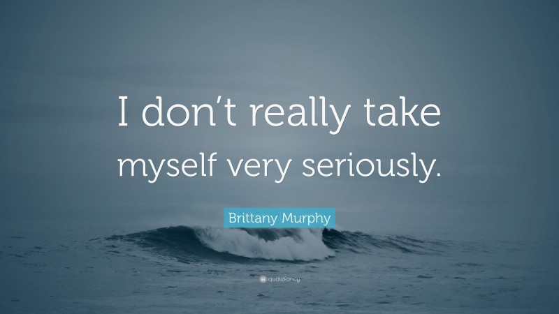 Brittany Murphy Quote: “I don’t really take myself very seriously.”