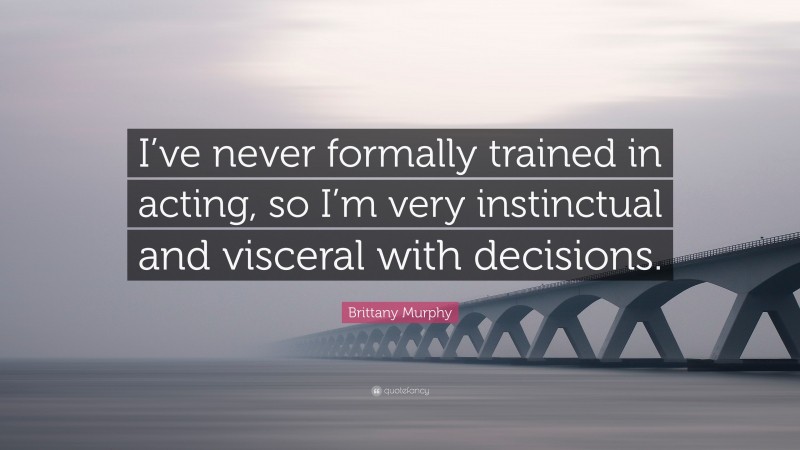 Brittany Murphy Quote: “I’ve never formally trained in acting, so I’m very instinctual and visceral with decisions.”