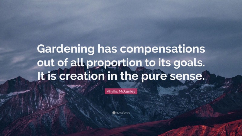 Phyllis McGinley Quote: “Gardening has compensations out of all proportion to its goals. It is creation in the pure sense.”