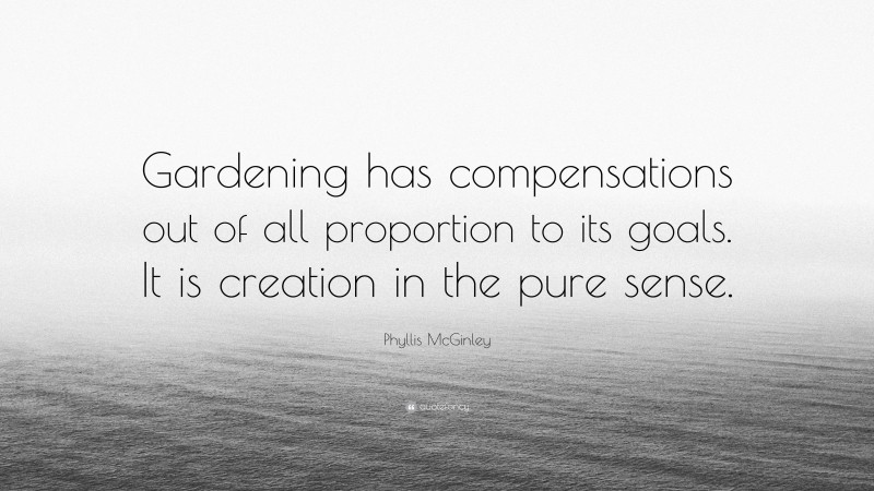 Phyllis McGinley Quote: “Gardening has compensations out of all proportion to its goals. It is creation in the pure sense.”