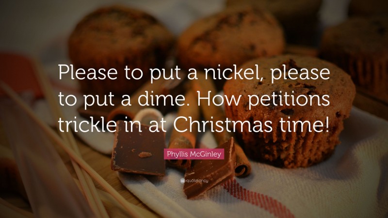 Phyllis McGinley Quote: “Please to put a nickel, please to put a dime. How petitions trickle in at Christmas time!”