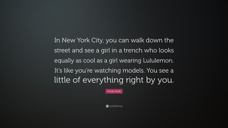 Hoda Kotb Quote: “In New York City, you can walk down the street and see a girl in a trench who looks equally as cool as a girl wearing Lululemon. It’s like you’re watching models. You see a little of everything right by you.”