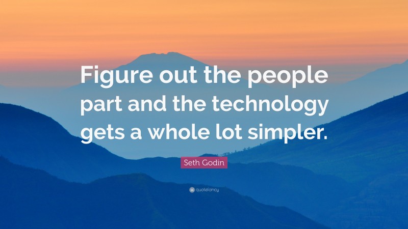 Seth Godin Quote: “Figure out the people part and the technology gets a whole lot simpler.”