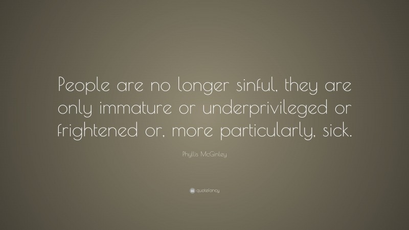 Phyllis McGinley Quote: “People are no longer sinful, they are only immature or underprivileged or frightened or, more particularly, sick.”