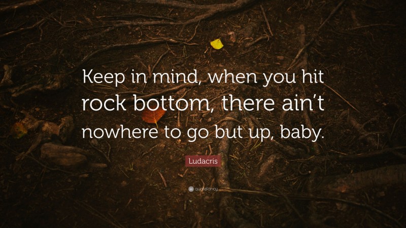 Ludacris Quote: “Keep in mind, when you hit rock bottom, there ain’t nowhere to go but up, baby.”