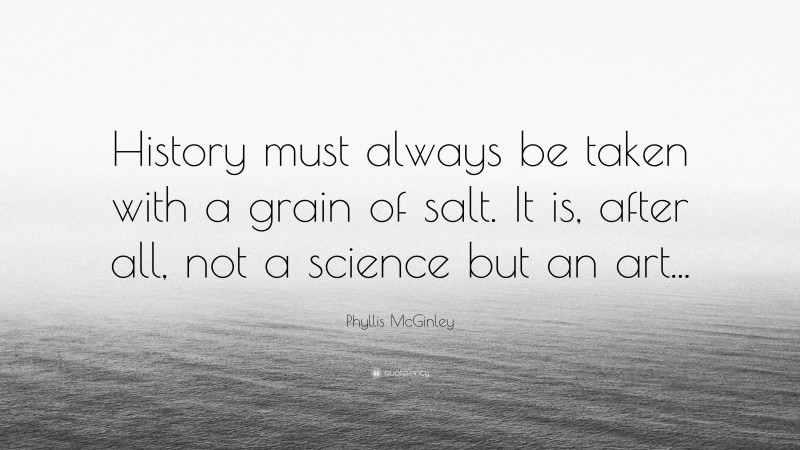 Phyllis McGinley Quote: “History must always be taken with a grain of salt. It is, after all, not a science but an art...”