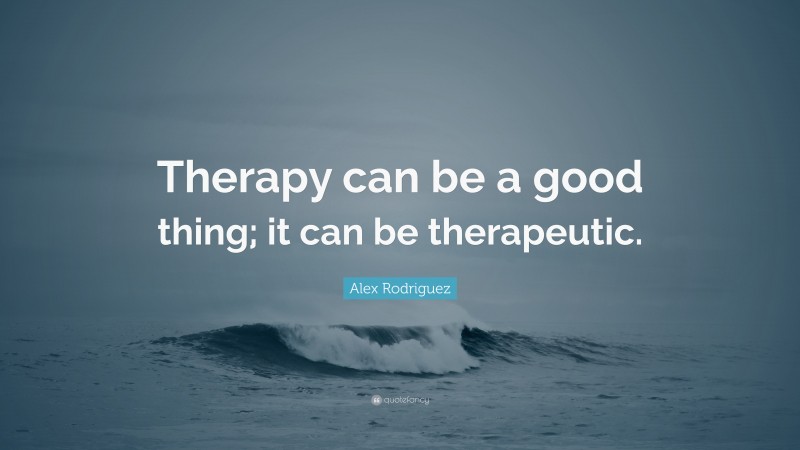 Alex Rodriguez Quote: “Therapy can be a good thing; it can be therapeutic.”