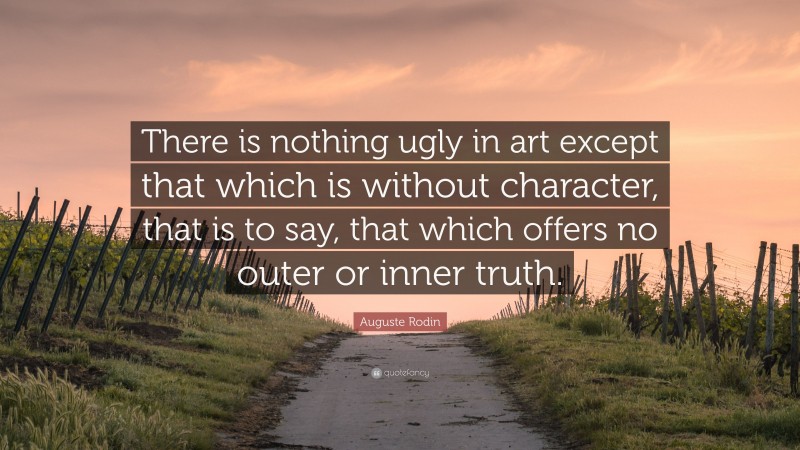 Auguste Rodin Quote: “There is nothing ugly in art except that which is without character, that is to say, that which offers no outer or inner truth.”