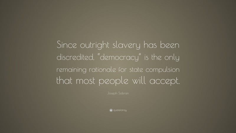 Joseph Sobran Quote: “Since outright slavery has been discredited, “democracy” is the only remaining rationale for state compulsion that most people will accept.”