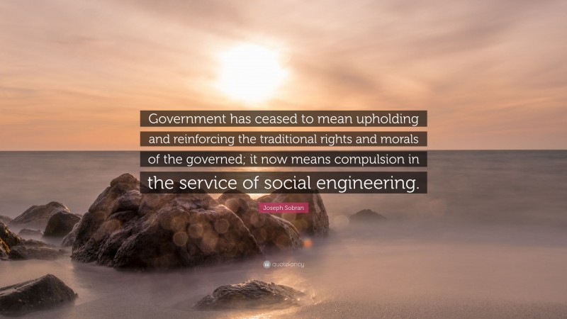 Joseph Sobran Quote: “Government has ceased to mean upholding and reinforcing the traditional rights and morals of the governed; it now means compulsion in the service of social engineering.”