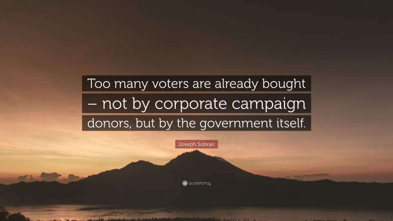 Joseph Sobran Quote: “Too many voters are already bought – not by corporate campaign donors, but by the government itself.”