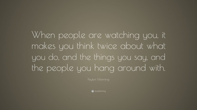 Peyton Manning Quote: “When people are watching you, it makes you think twice about what you do, and the things you say, and the people you hang around with.”