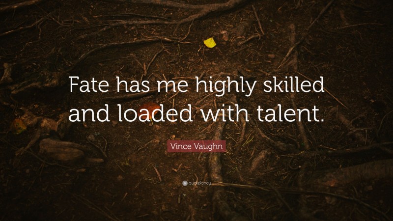 Vince Vaughn Quote: “Fate has me highly skilled and loaded with talent.”