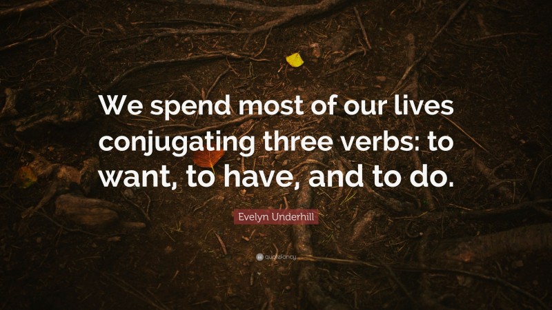 Evelyn Underhill Quote: “We spend most of our lives conjugating three verbs: to want, to have, and to do.”