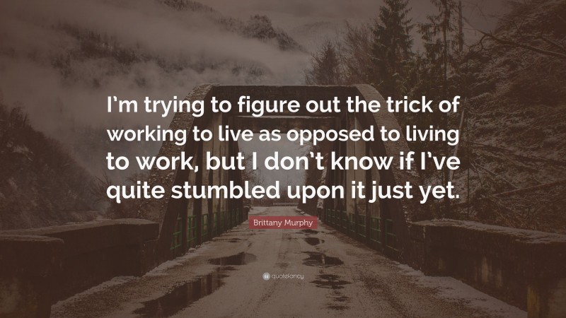 Brittany Murphy Quote: “I’m trying to figure out the trick of working to live as opposed to living to work, but I don’t know if I’ve quite stumbled upon it just yet.”