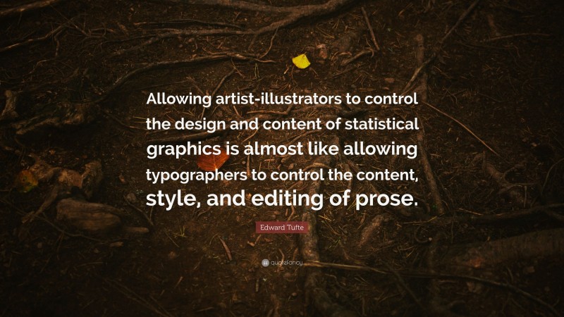 Edward Tufte Quote: “Allowing artist-illustrators to control the design and content of statistical graphics is almost like allowing typographers to control the content, style, and editing of prose.”