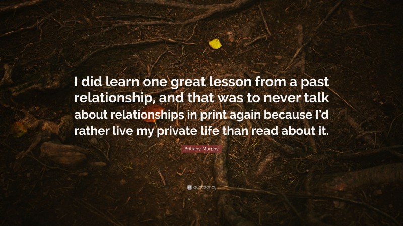 Brittany Murphy Quote: “I did learn one great lesson from a past relationship, and that was to never talk about relationships in print again because I’d rather live my private life than read about it.”