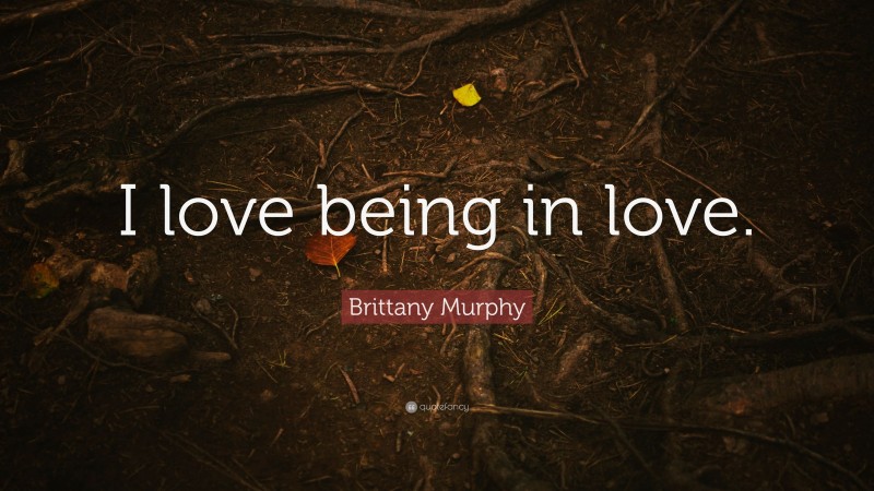 Brittany Murphy Quote: “I love being in love.”