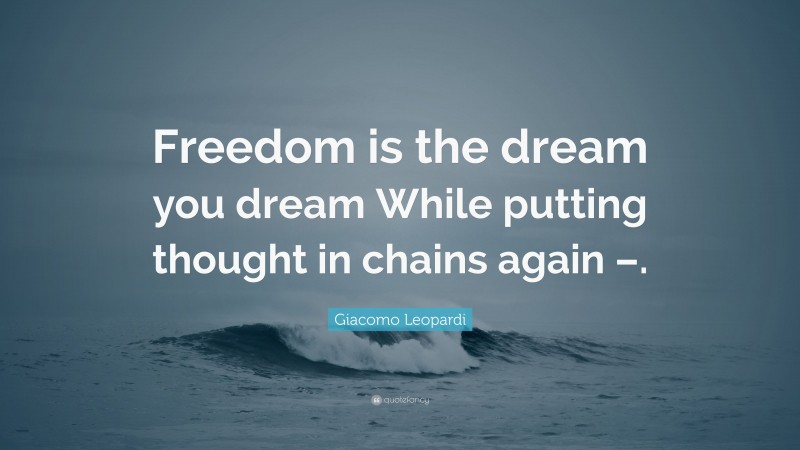 Giacomo Leopardi Quote: “Freedom is the dream you dream While putting thought in chains again –.”