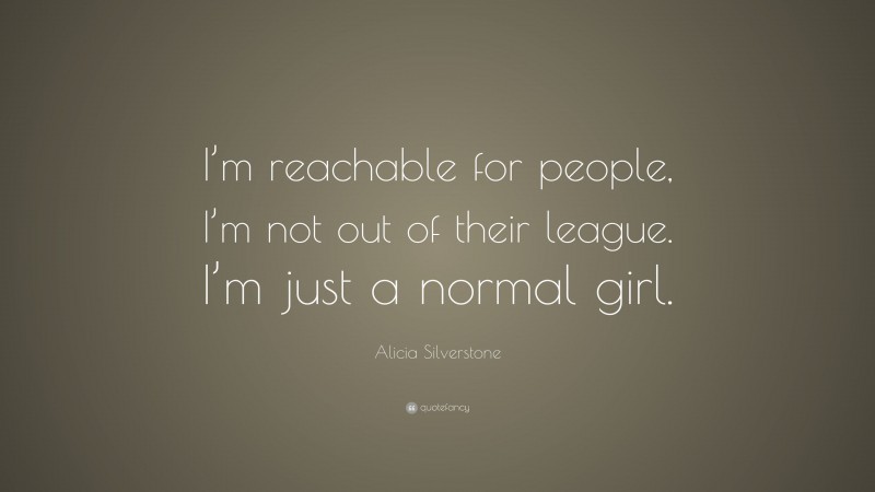 Alicia Silverstone Quote: “I’m reachable for people, I’m not out of their league. I’m just a normal girl.”