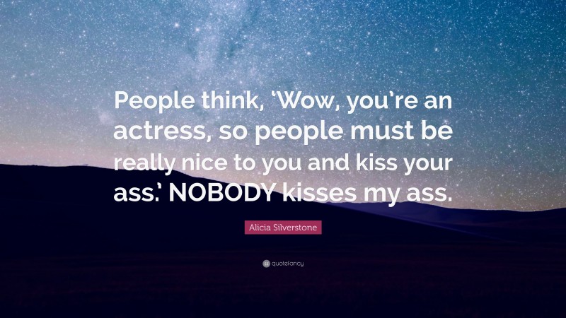 Alicia Silverstone Quote: “People think, ‘Wow, you’re an actress, so people must be really nice to you and kiss your ass.’ NOBODY kisses my ass.”