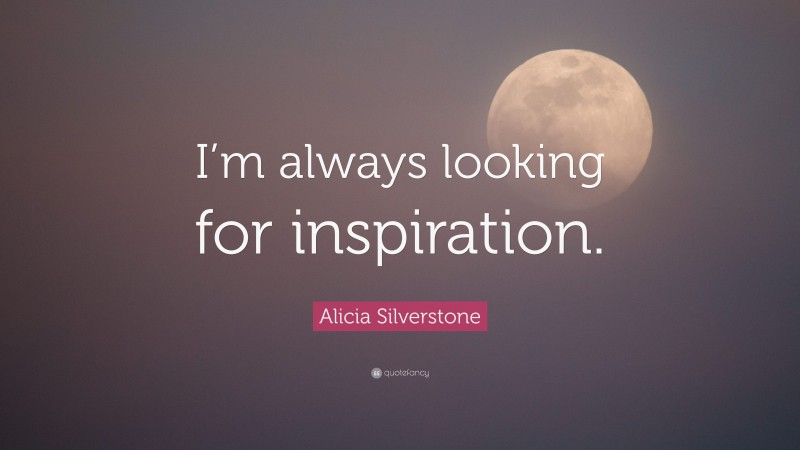 Alicia Silverstone Quote: “I’m always looking for inspiration.”