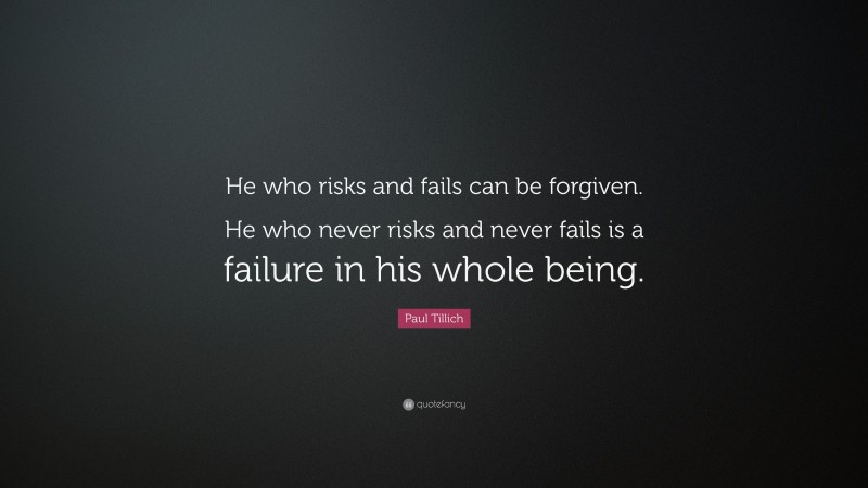 Paul Tillich Quote: “He who risks and fails can be forgiven. He who never risks and never fails is a failure in his whole being.”