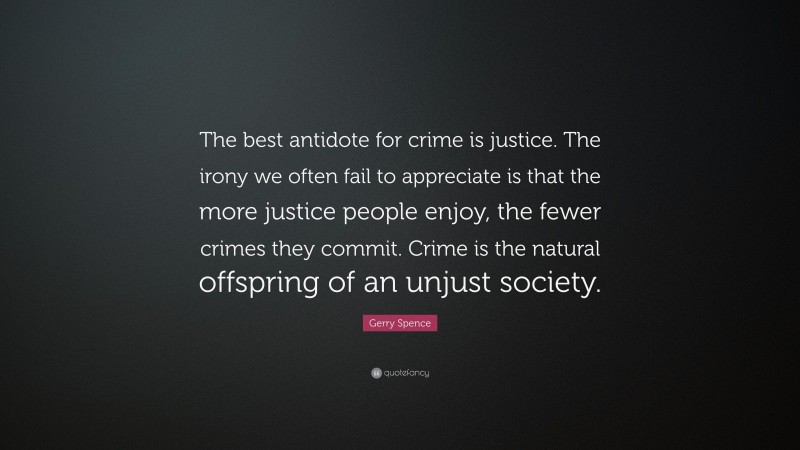 Gerry Spence Quote: “The best antidote for crime is justice. The irony we often fail to appreciate is that the more justice people enjoy, the fewer crimes they commit. Crime is the natural offspring of an unjust society.”