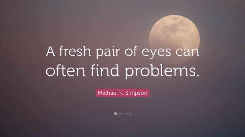 Michael K. Simpson Quote: “A fresh pair of eyes can often find problems.”