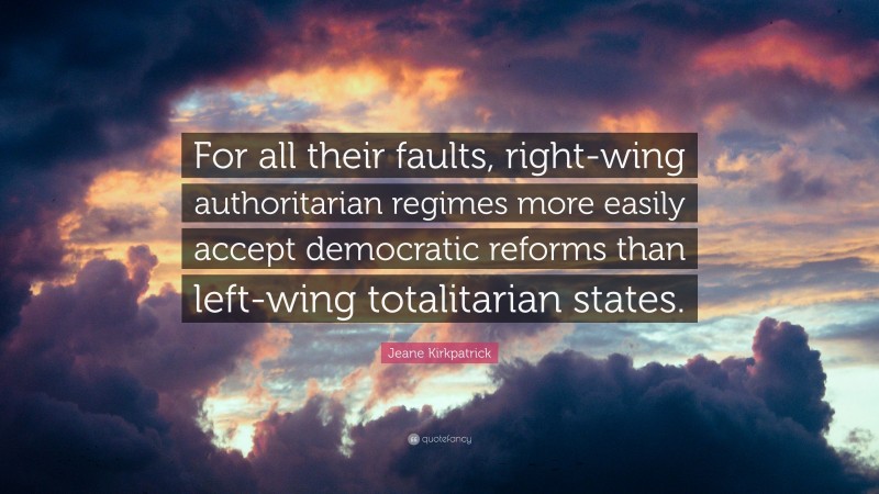 Jeane Kirkpatrick Quote: “For all their faults, right-wing authoritarian regimes more easily accept democratic reforms than left-wing totalitarian states.”