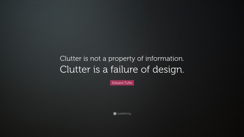 Edward Tufte Quote: “Clutter is not a property of information. Clutter is a failure of design.”