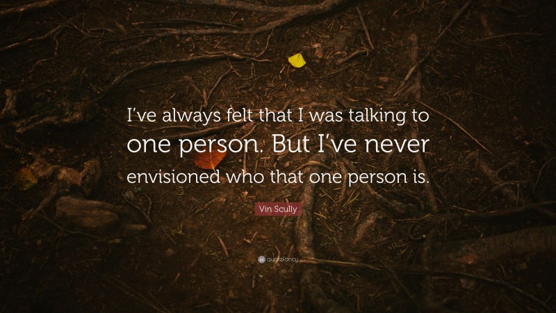 Vin Scully Quote: “I’ve always felt that I was talking to one person. But I’ve never envisioned who that one person is.”