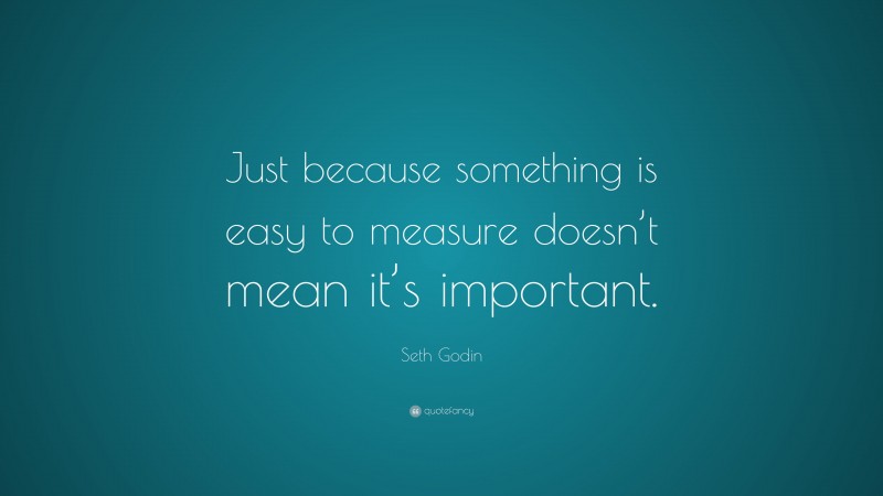 Seth Godin Quote: “Just because something is easy to measure doesn’t mean it’s important.”