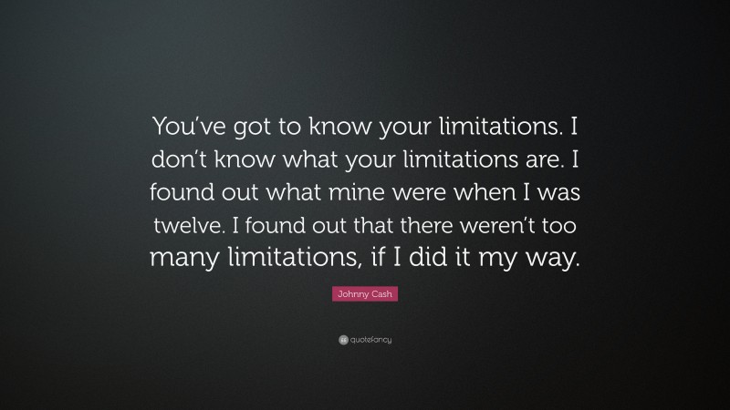 Johnny Cash Quote: “You’ve got to know your limitations. I don’t know what your limitations are. I found out what mine were when I was twelve. I found out that there weren’t too many limitations, if I did it my way.”