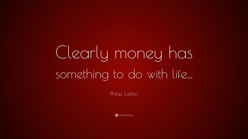 Philip Larkin Quote: “Clearly money has something to do with life...”