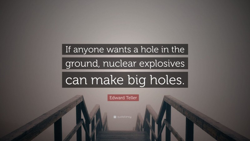 Edward Teller Quote: “If anyone wants a hole in the ground, nuclear explosives can make big holes.”