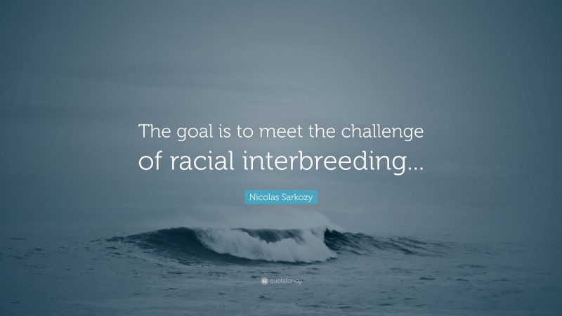 Nicolas Sarkozy Quote: “The goal is to meet the challenge of racial interbreeding...”