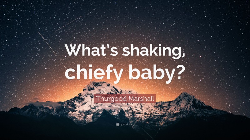 Thurgood Marshall Quote: “What’s shaking, chiefy baby?”