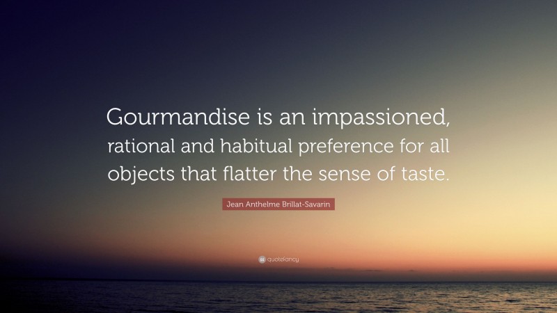 Jean Anthelme Brillat-Savarin Quote: “Gourmandise is an impassioned, rational and habitual preference for all objects that flatter the sense of taste.”