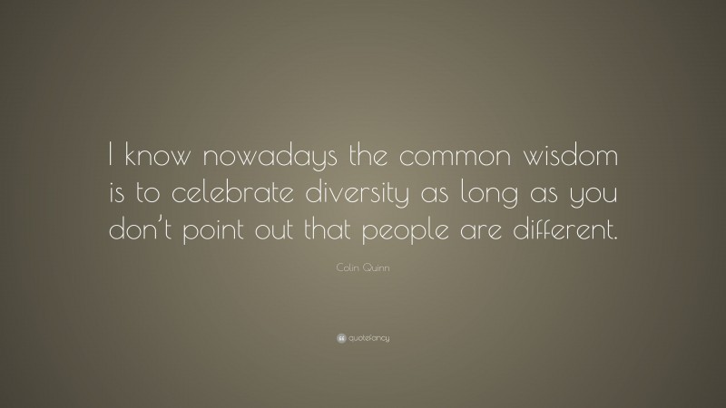 Colin Quinn Quote: “I know nowadays the common wisdom is to celebrate diversity as long as you don’t point out that people are different.”