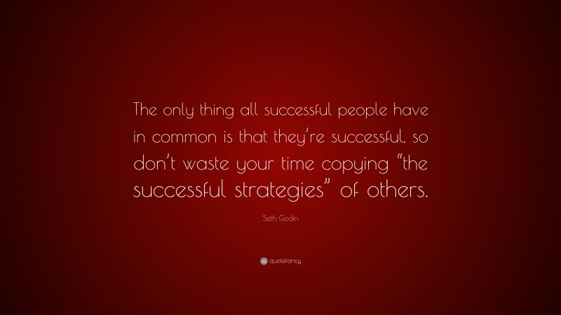 Seth Godin Quote: “The only thing all successful people have in common is that they’re successful, so don’t waste your time copying “the successful strategies” of others.”