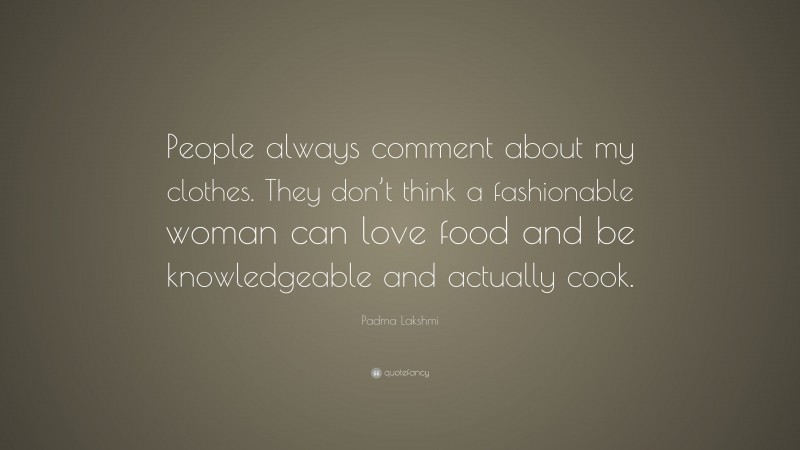 Padma Lakshmi Quote: “People always comment about my clothes. They don’t think a fashionable woman can love food and be knowledgeable and actually cook.”