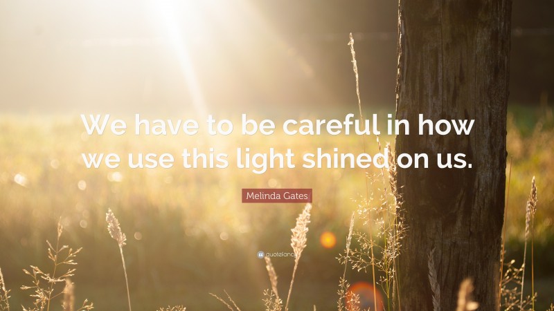 Melinda Gates Quote: “We have to be careful in how we use this light shined on us.”