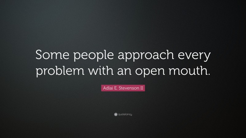 Adlai E. Stevenson II Quote: “Some people approach every problem with an open mouth.”