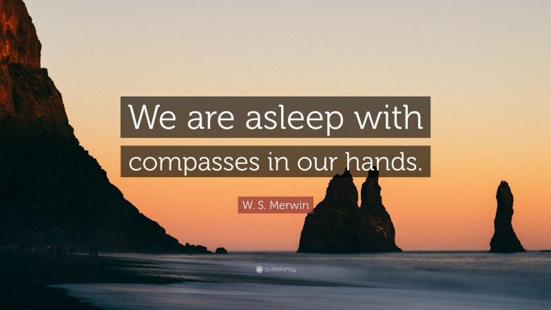 W. S. Merwin Quote: “We are asleep with compasses in our hands.”