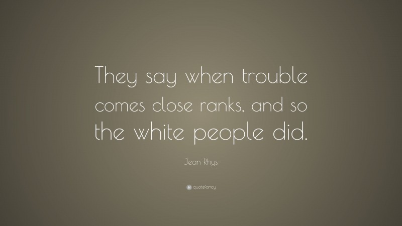 Jean Rhys Quote: “They say when trouble comes close ranks, and so the white people did.”