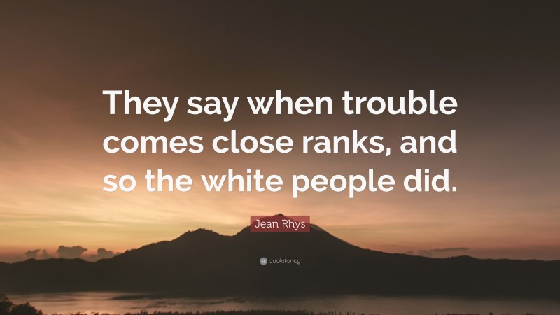 Jean Rhys Quote: “They say when trouble comes close ranks, and so the white people did.”